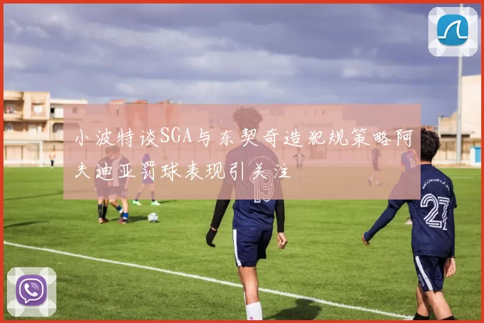 小波特谈SGA与东契奇造犯规策略阿夫迪亚罚球表现引关注