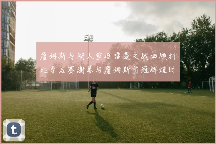 詹姆斯与湖人重返雷霆之战回顾科比季后赛谢幕与詹姆斯首冠辉煌时刻