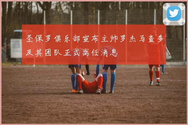 圣保罗俱乐部宣布主帅罗杰马查多及其团队正式离任消息