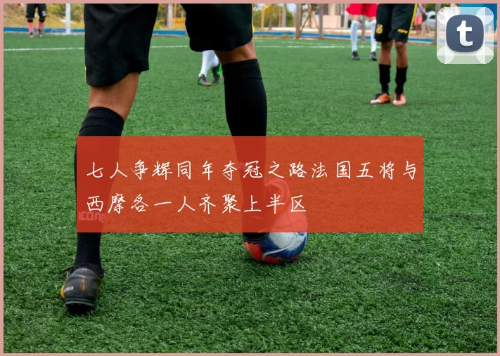 七人争辉同年夺冠之路法国五将与西摩各一人齐聚上半区