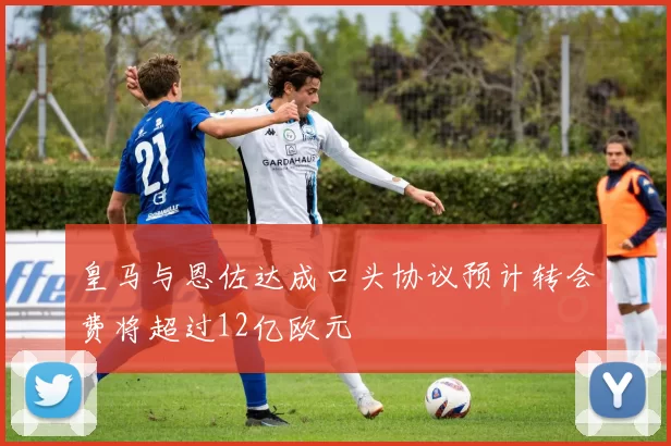 皇马与恩佐达成口头协议预计转会费将超过12亿欧元