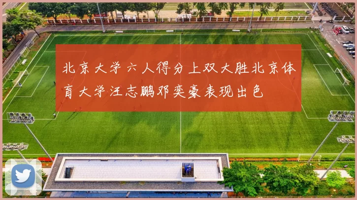 北京大学六人得分上双大胜北京体育大学汪志鹏邓奕豪表现出色
