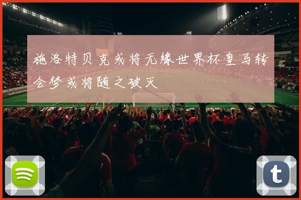 施洛特贝克或将无缘世界杯皇马转会梦或将随之破灭