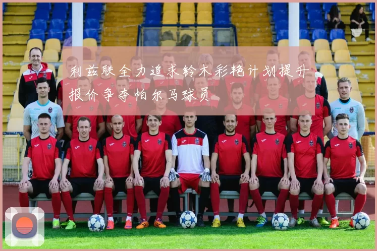 利兹联全力追求铃木彩艳计划提升报价争夺帕尔马球员