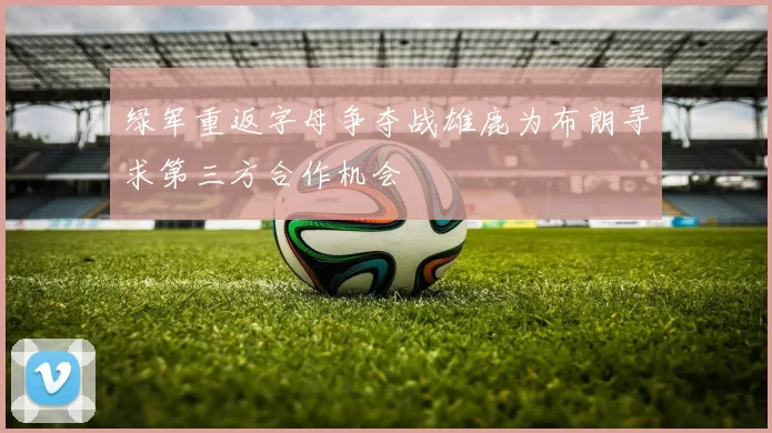 绿军重返字母争夺战雄鹿为布朗寻求第三方合作机会
