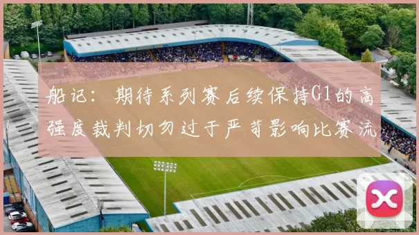 船记：期待系列赛后续保持G1的高强度裁判切勿过于严苛影响比赛流畅性