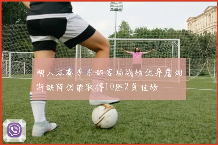 湖人本赛季东部客场战绩优异詹姆斯缺阵仍能取得10胜2负佳绩