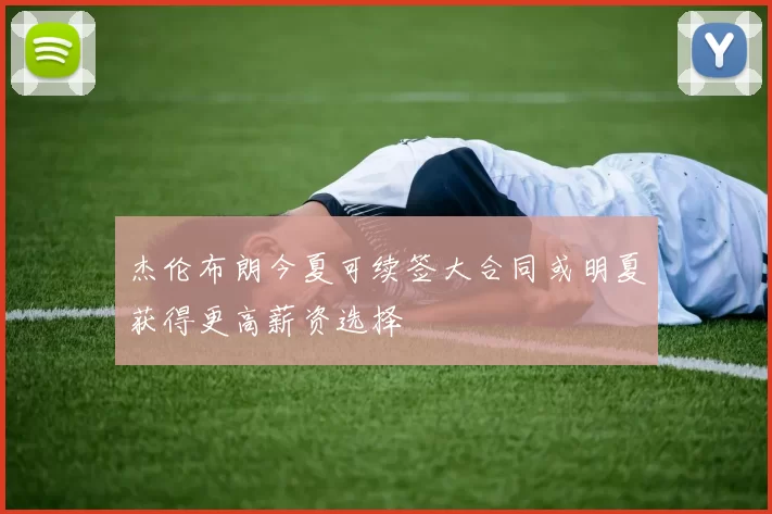 杰伦布朗今夏可续签大合同或明夏获得更高薪资选择
