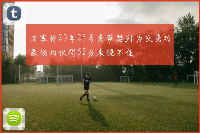 活塞将23年25号秀萨瑟列为交易对象场均仅得52分表现不佳