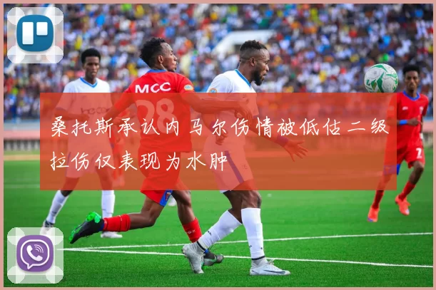 桑托斯承认内马尔伤情被低估二级拉伤仅表现为水肿