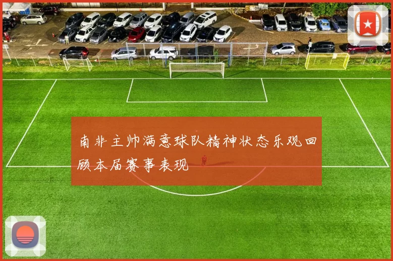 南非主帅满意球队精神状态乐观回顾本届赛事表现