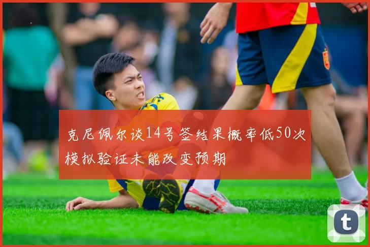 克尼佩尔谈14号签结果概率低50次模拟验证未能改变预期