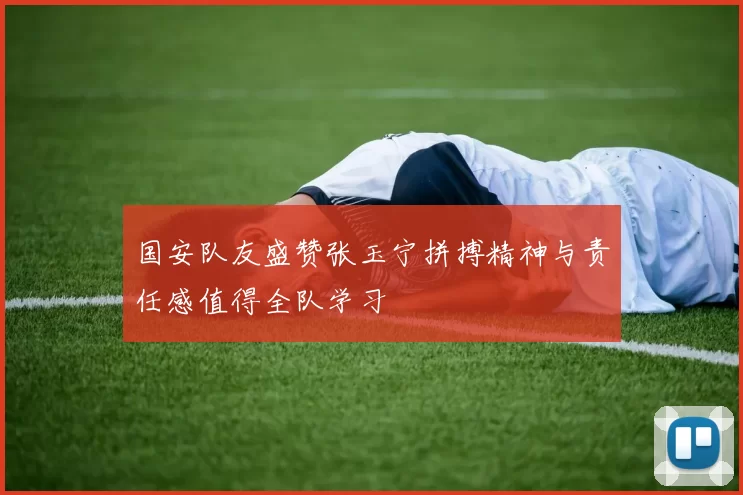国安队友盛赞张玉宁拼搏精神与责任感值得全队学习