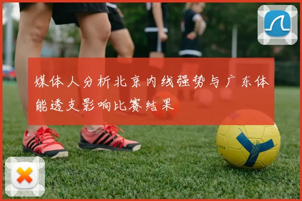 媒体人分析北京内线强势与广东体能透支影响比赛结果