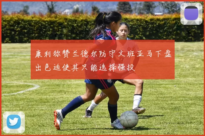 康利称赞兰德尔防守文班亚马下盘出色迫使其只能选择强投