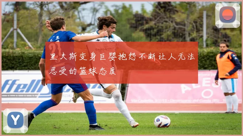 里夫斯变身巨婴抱怨不断让人无法忍受的篮球态度