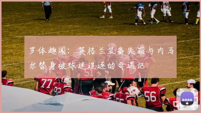 罗体趣闻：英格兰装备失窃与内马尔替身被球迷追逐的奇遇记