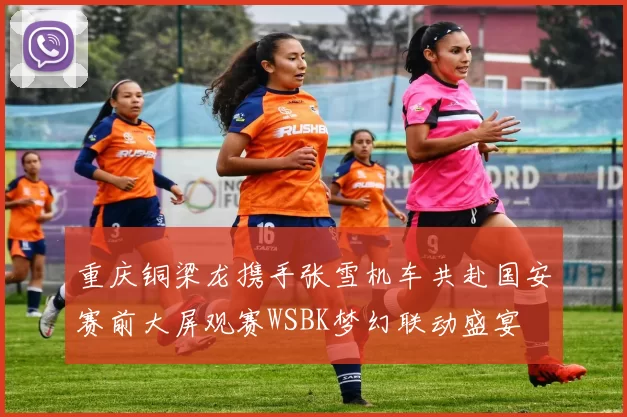 重庆铜梁龙携手张雪机车共赴国安赛前大屏观赛WSBK梦幻联动盛宴