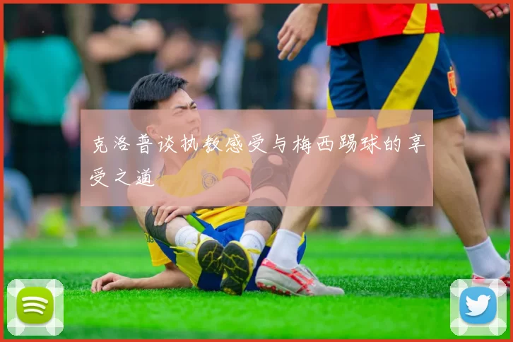 克洛普谈执教感受与梅西踢球的享受之道