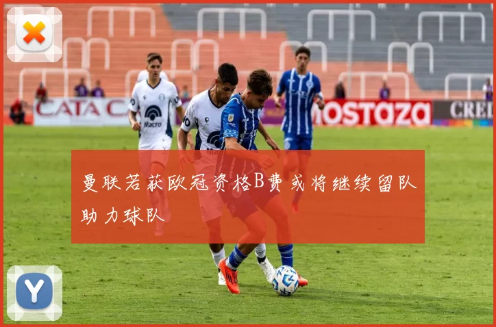 曼联若获欧冠资格B费或将继续留队助力球队