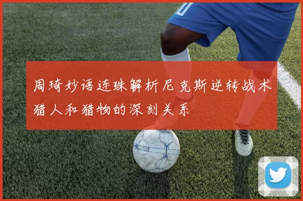 周琦妙语连珠解析尼克斯逆转战术猎人和猎物的深刻关系