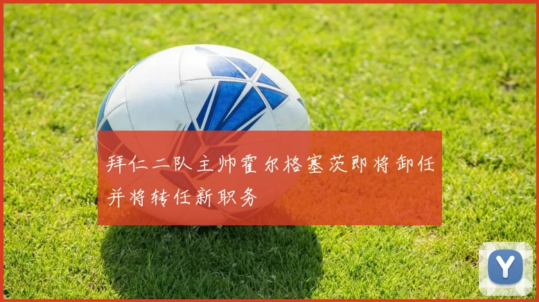 拜仁二队主帅霍尔格塞茨即将卸任并将转任新职务