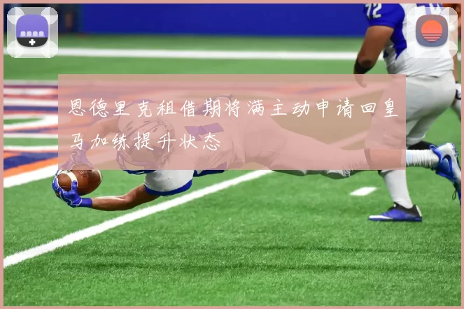 恩德里克租借期将满主动申请回皇马加练提升状态