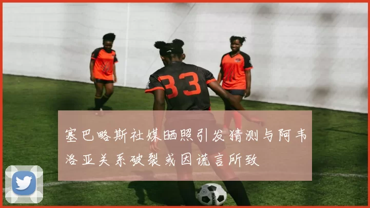 塞巴略斯社媒晒照引发猜测与阿韦洛亚关系破裂或因谎言所致