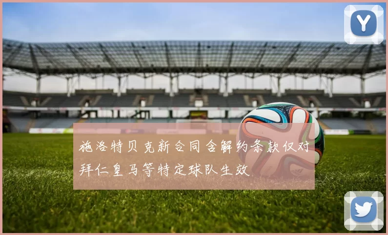 施洛特贝克新合同含解约条款仅对拜仁皇马等特定球队生效