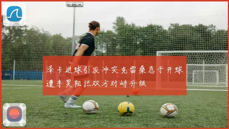 泽卡进球引发冲突克雷桑急于开球遭李昊阻拦双方对峙升级