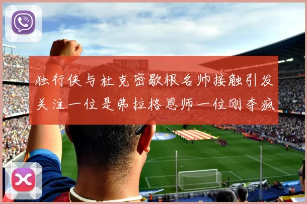 独行侠与杜克密歇根名帅接触引发关注一位是弗拉格恩师一位刚夺疯三