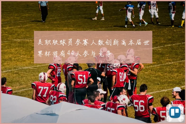 美职联球员参赛人数创新高本届世界杯将有44人参与竞争