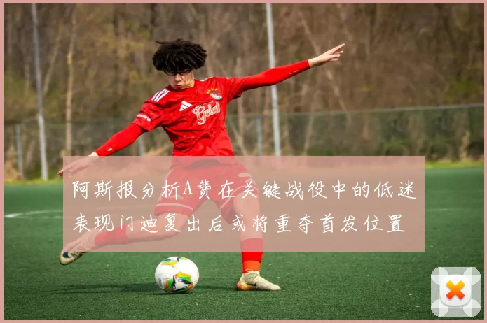 阿斯报分析A费在关键战役中的低迷表现门迪复出后或将重夺首发位置